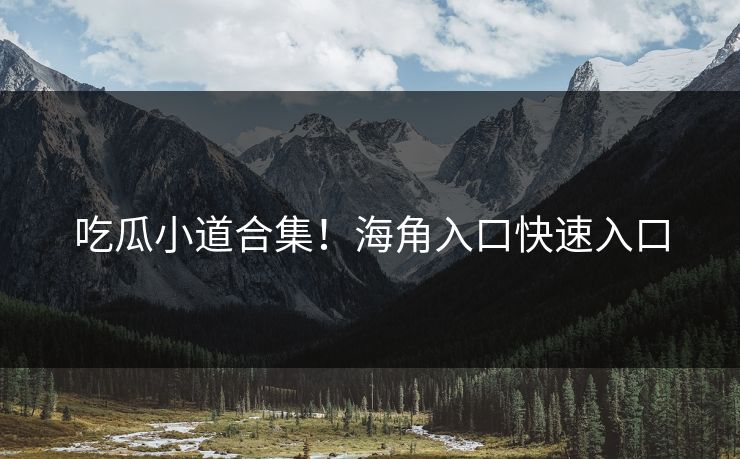 吃瓜小道合集！海角入口快速入口