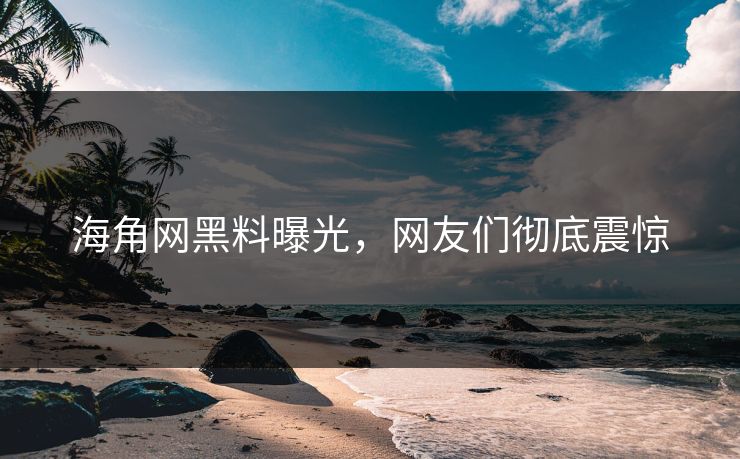 海角网黑料曝光，网友们彻底震惊