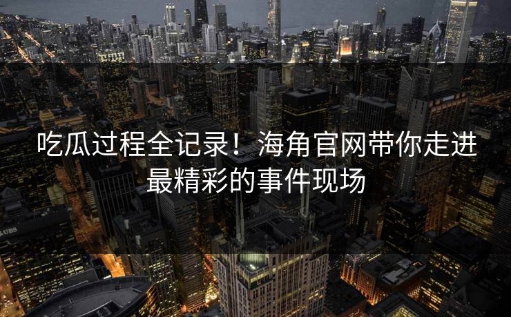 吃瓜过程全记录！海角官网带你走进最精彩的事件现场