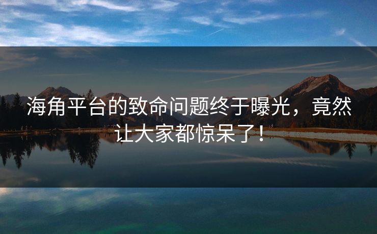 海角平台的致命问题终于曝光，竟然让大家都惊呆了！
