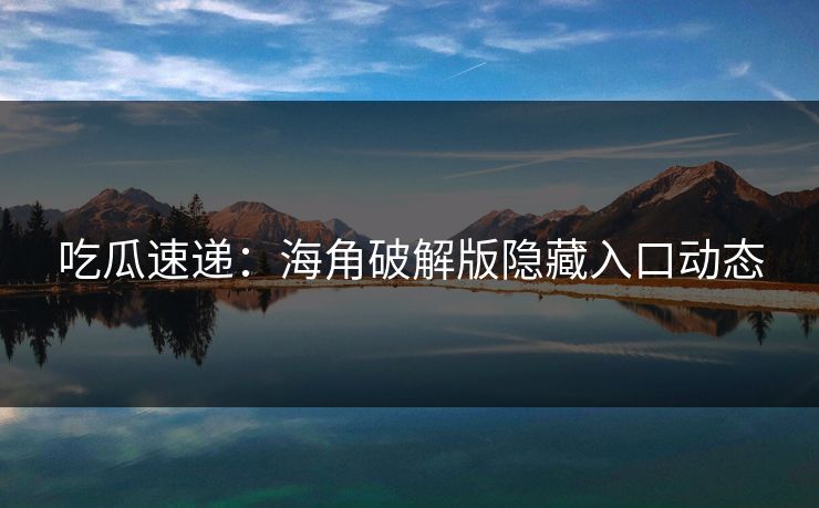 吃瓜速递：海角破解版隐藏入口动态