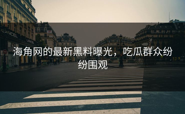 海角网的最新黑料曝光，吃瓜群众纷纷围观