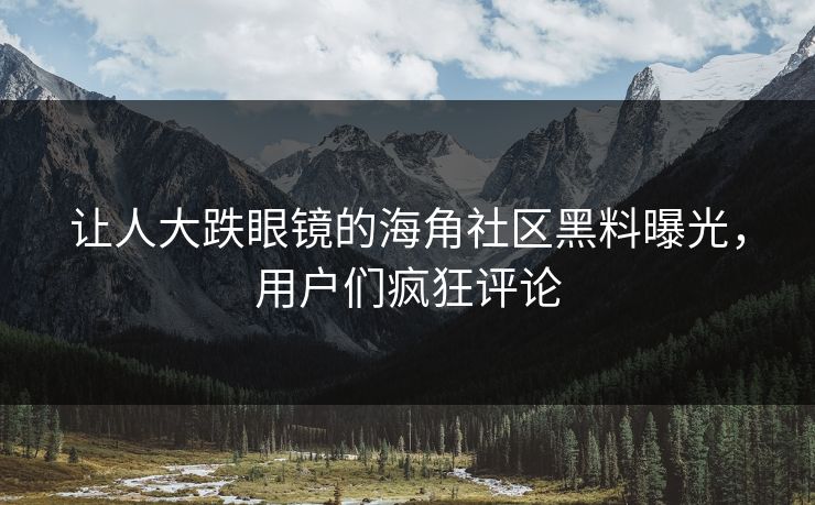 让人大跌眼镜的海角社区黑料曝光，用户们疯狂评论