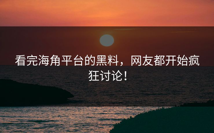 看完海角平台的黑料，网友都开始疯狂讨论！