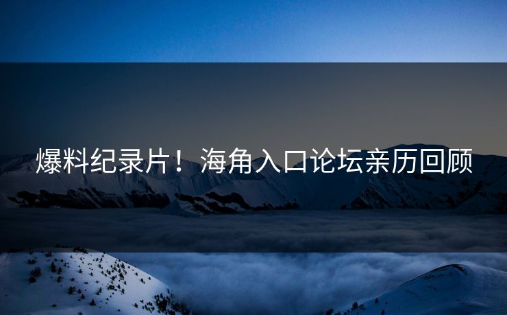 爆料纪录片！海角入口论坛亲历回顾