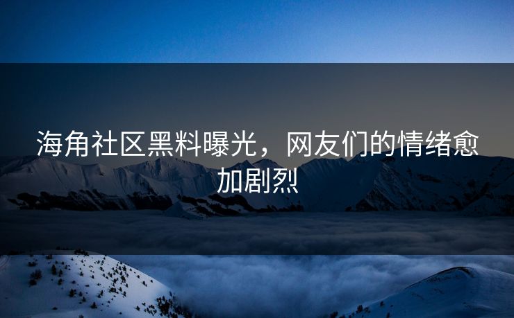 海角社区黑料曝光，网友们的情绪愈加剧烈