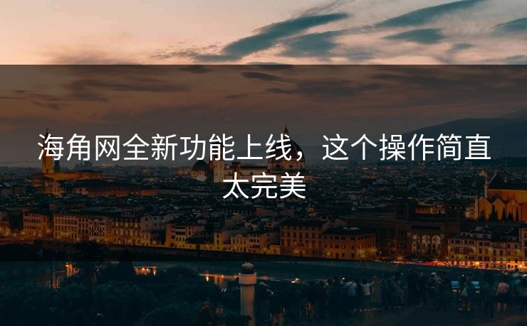海角网全新功能上线，这个操作简直太完美