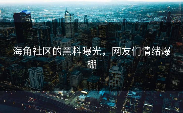 海角社区的黑料曝光，网友们情绪爆棚