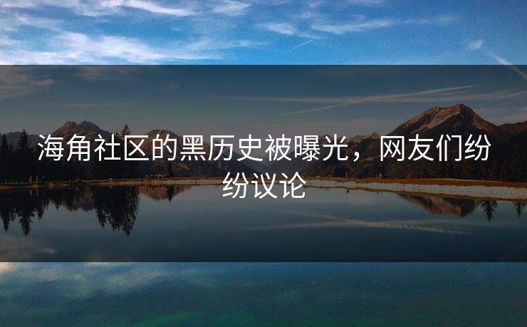 海角社区的黑历史被曝光，网友们纷纷议论