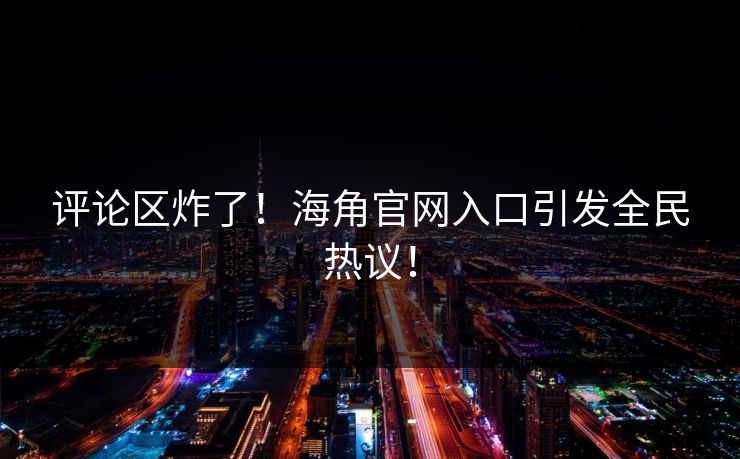评论区炸了！海角官网入口引发全民热议！