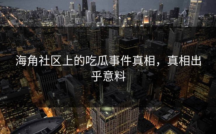 海角社区上的吃瓜事件真相，真相出乎意料