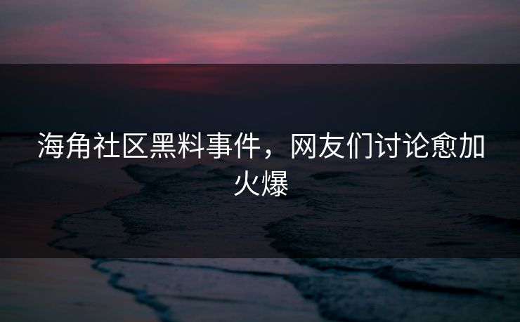 海角社区黑料事件，网友们讨论愈加火爆