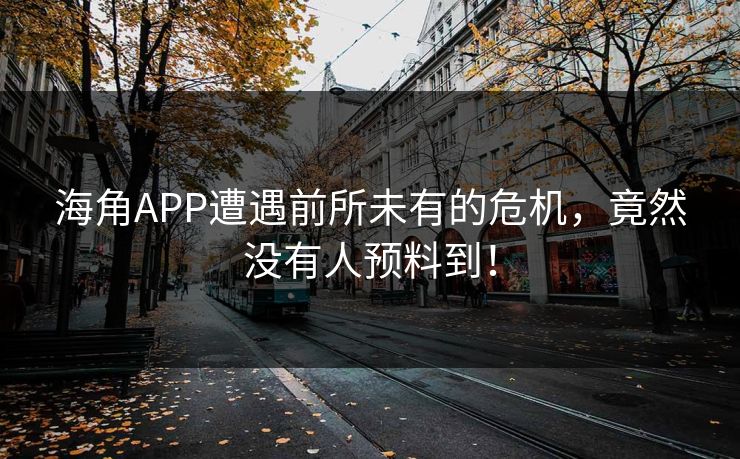 海角APP遭遇前所未有的危机，竟然没有人预料到！