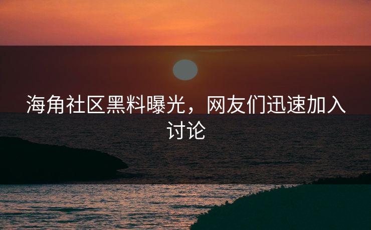 海角社区黑料曝光，网友们迅速加入讨论