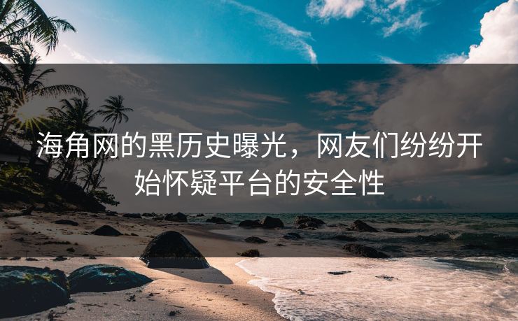 海角网的黑历史曝光，网友们纷纷开始怀疑平台的安全性