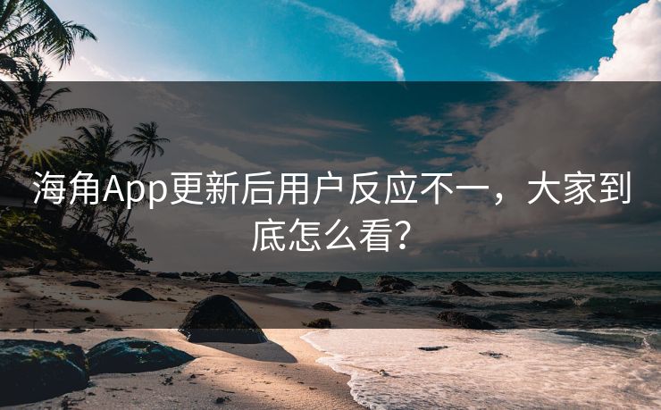 海角App更新后用户反应不一，大家到底怎么看？