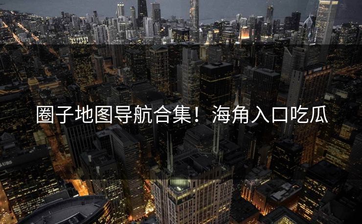 圈子地图导航合集！海角入口吃瓜