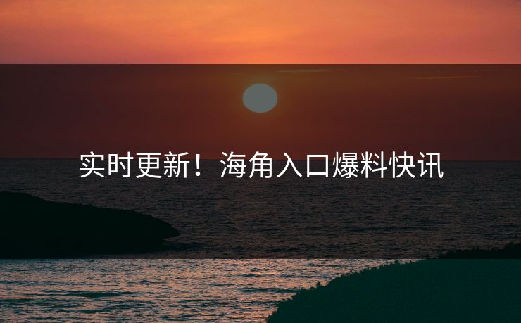 实时更新！海角入口爆料快讯