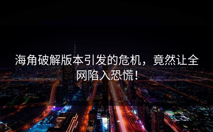 海角破解版本引发的危机，竟然让全网陷入恐慌！