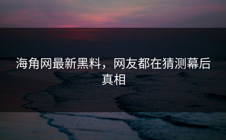 海角网最新黑料，网友都在猜测幕后真相