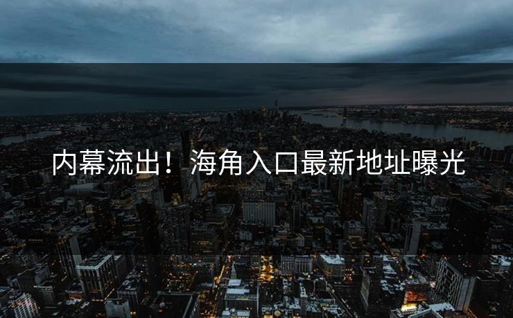 内幕流出！海角入口最新地址曝光