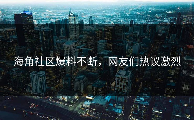 海角社区爆料不断，网友们热议激烈