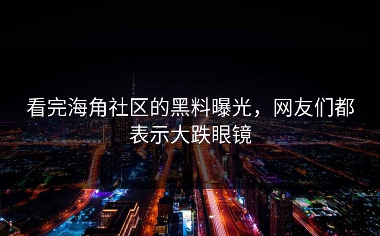 看完海角社区的黑料曝光，网友们都表示大跌眼镜