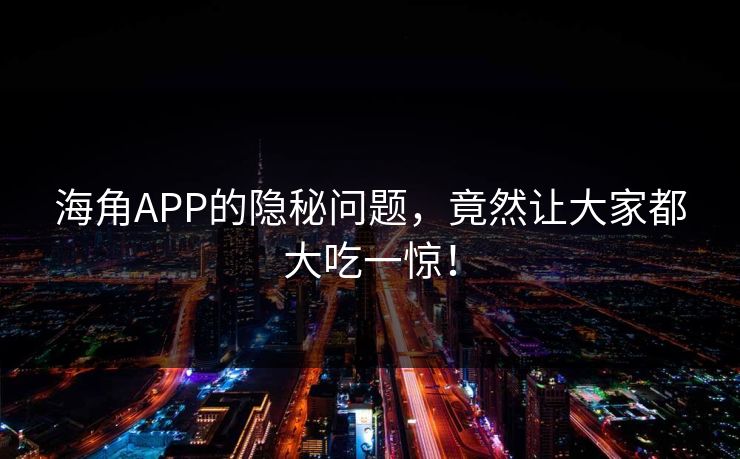 海角APP的隐秘问题，竟然让大家都大吃一惊！