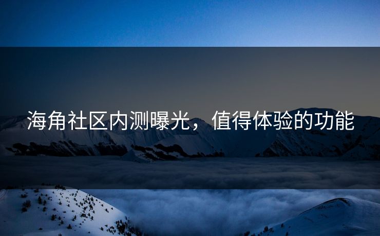 海角社区内测曝光，值得体验的功能
