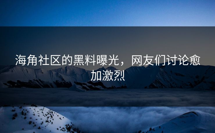 海角社区的黑料曝光，网友们讨论愈加激烈