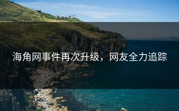 海角网事件再次升级，网友全力追踪