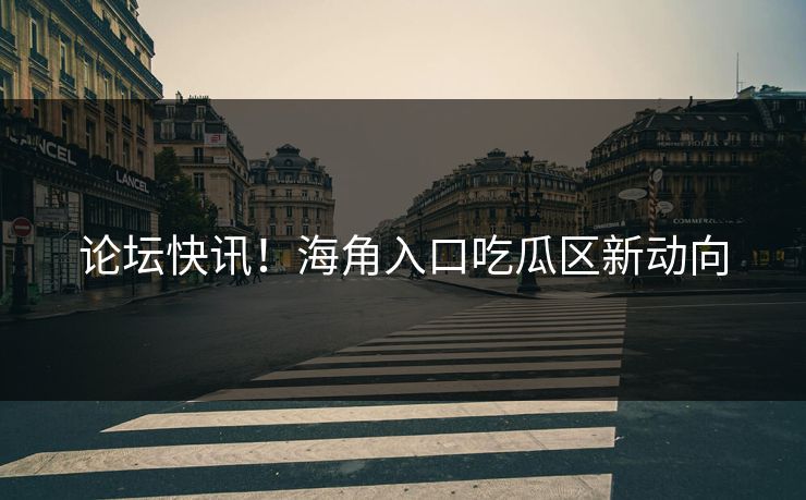 论坛快讯！海角入口吃瓜区新动向