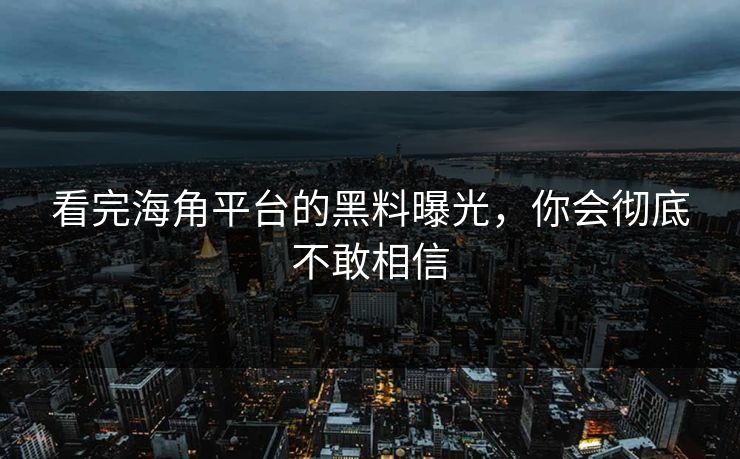 看完海角平台的黑料曝光，你会彻底不敢相信