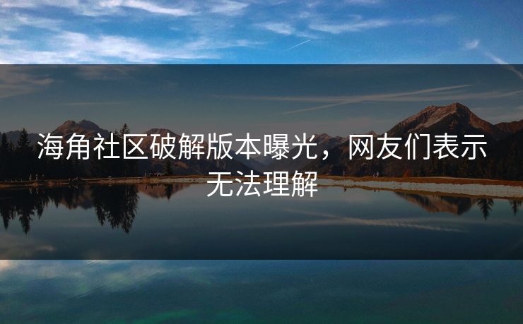 海角社区破解版本曝光，网友们表示无法理解