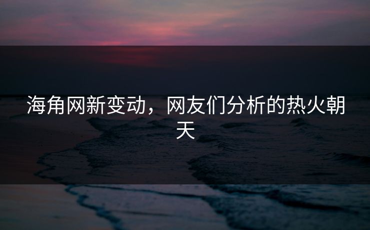 海角网新变动，网友们分析的热火朝天