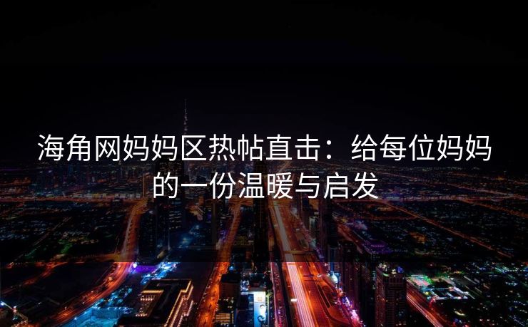 海角网妈妈区热帖直击：给每位妈妈的一份温暖与启发