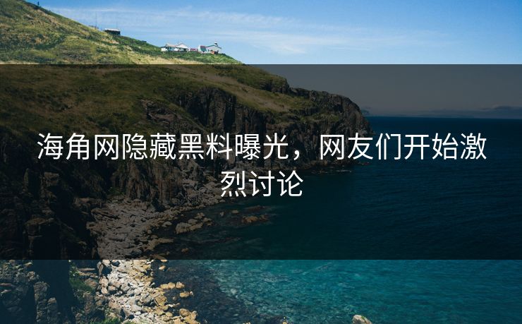 海角网隐藏黑料曝光，网友们开始激烈讨论