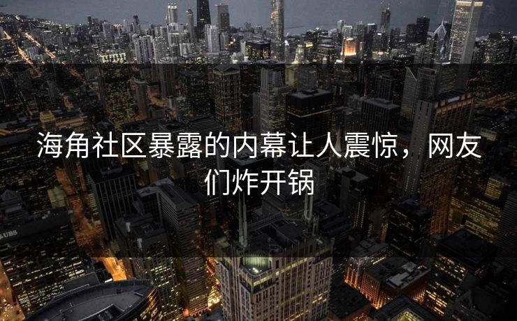 海角社区暴露的内幕让人震惊，网友们炸开锅