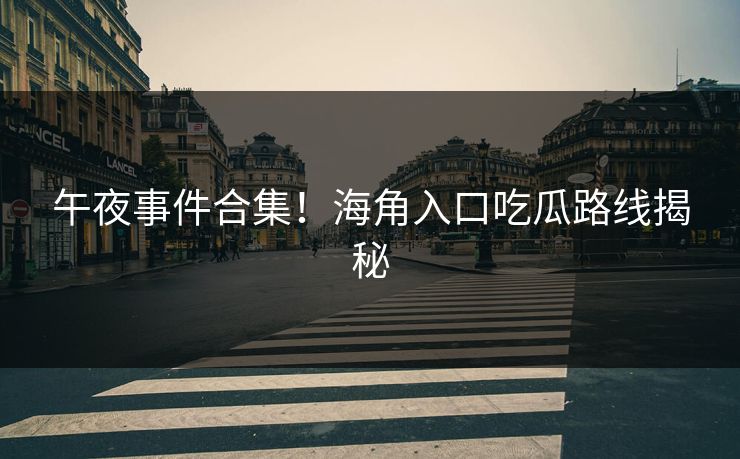 午夜事件合集！海角入口吃瓜路线揭秘