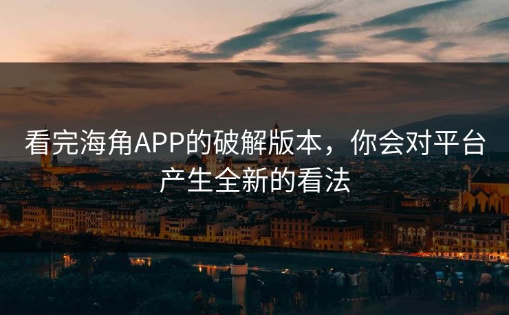 看完海角APP的破解版本，你会对平台产生全新的看法