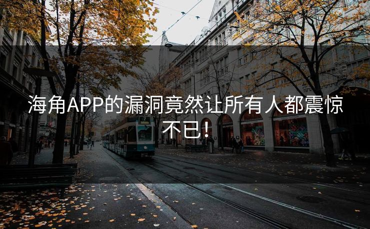 海角APP的漏洞竟然让所有人都震惊不已！