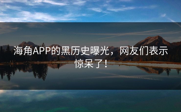 海角APP的黑历史曝光，网友们表示惊呆了！