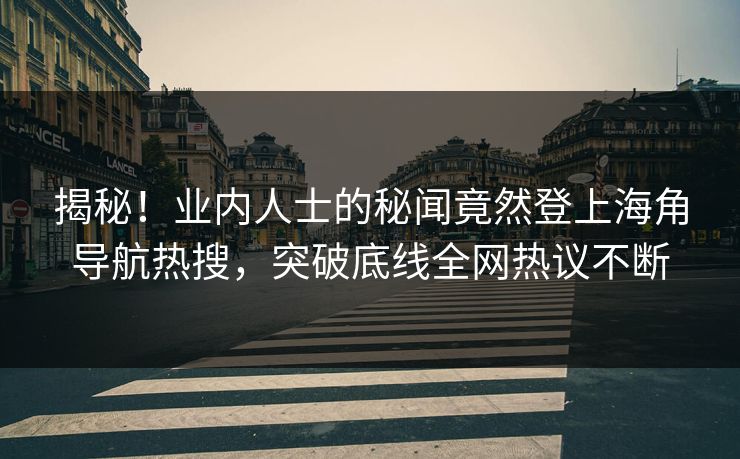 揭秘！业内人士的秘闻竟然登上海角导航热搜，突破底线全网热议不断