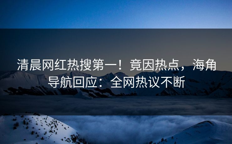 清晨网红热搜第一！竟因热点，海角导航回应：全网热议不断
