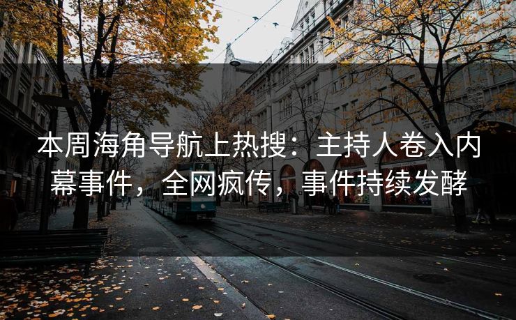 本周海角导航上热搜：主持人卷入内幕事件，全网疯传，事件持续发酵