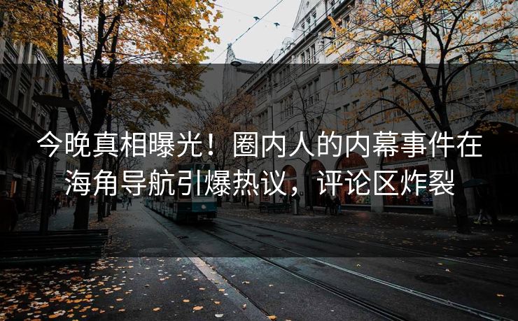今晚真相曝光！圈内人的内幕事件在海角导航引爆热议，评论区炸裂