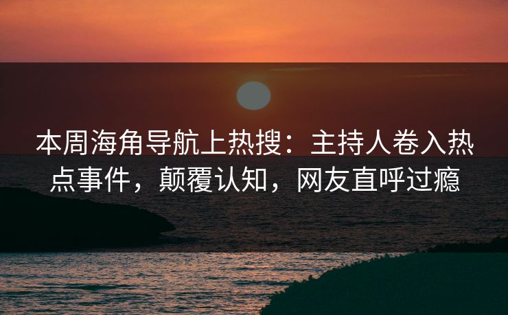 本周海角导航上热搜：主持人卷入热点事件，颠覆认知，网友直呼过瘾