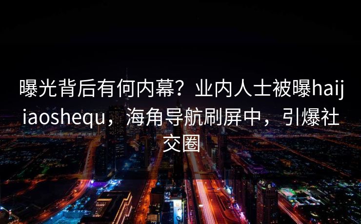 曝光背后有何内幕？业内人士被曝haijiaoshequ，海角导航刷屏中，引爆社交圈