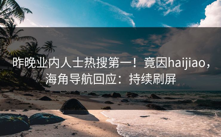 昨晚业内人士热搜第一！竟因haijiao，海角导航回应：持续刷屏