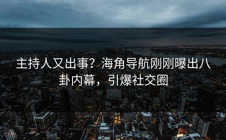 主持人又出事？海角导航刚刚曝出八卦内幕，引爆社交圈